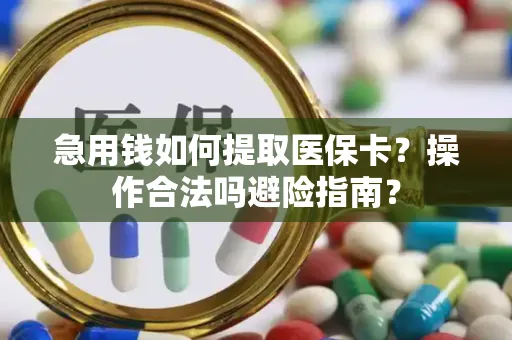 急用钱如何提取医保卡？操作合法吗避险指南？